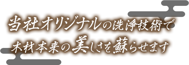 当社オリジナルの洗浄技術で木材本来の美しさを蘇らせます